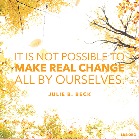 An image of trees with yellow leaves, combined with a quote by Sister Julie B. Beck: “It is not possible to make real change all by ourselves.”