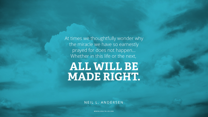 An image of clouds with a quote from Elder Neil L. Andersen: â€œAt times we thoughtfully wonder why the miracle we have so earnestly prayed for does not happen. â€¦ Whether in this life or the next, all will be made right.â€