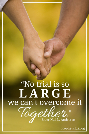 An image of a manâ€™s hand holding a womanâ€™s hand, combined with a quote by Elder Neil L. Andersen: â€œNo trial is so large we canâ€™t overcome it together.â€