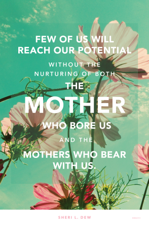 A photograph of flowers and a quote by Sister Sheri L. Dew: “Few of us will reach our potential without the nurturing of … the mothers who bear with us.”