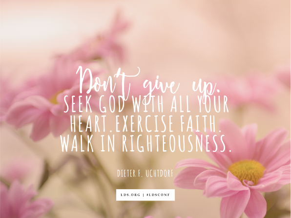 An image of pink flowers overlaid with a quote by President Dieter F. Uchtdorf: “Don't give up. Seek God with all your heart. Exercise faith. Walk in righteousness.”