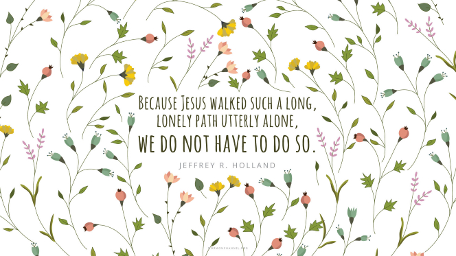 A floral background pattern with a quote by Elder Jeffrey R. Holland: â€œBecause Jesus walked such a long, lonely path utterly alone, we do not have to do so.â€