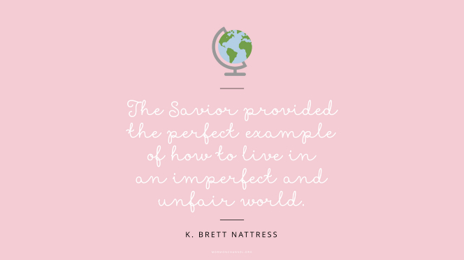 An illustration of a small globe against a pink background with a quote by Elder K. Brett Nattress: â€œThe Savior provided the perfect example of how to live in an imperfect and unfair world.â€