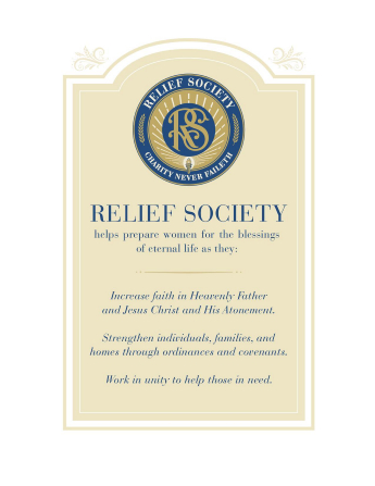 A poster bearing the official seal of the Relief Society and the purpose of Relief Society, which reads: “Relief Society helps prepare women for the blessings of eternal life as they: Increase faith in Heavenly Father and Jesus Christ and His Atonement. Strengthen individuals, families, and homes through ordinances and covenants. Work in unity to help those in need.”